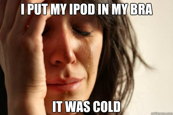 I put my ipod in my bra it was cold  First World Problems