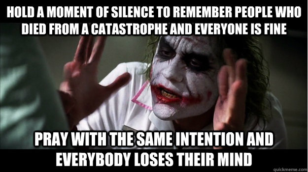 Hold a moment of silence to remember people who died from a catastrophe and everyone is fine pray with the same intention and everybody loses their mind  Joker Mind Loss