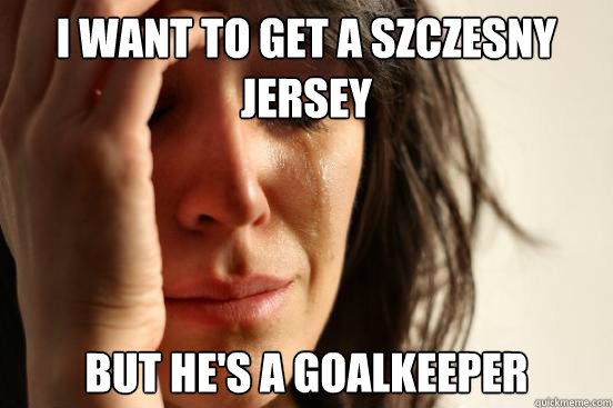 I want to get a szczesny jersey but he's a goalkeeper  First World Problems