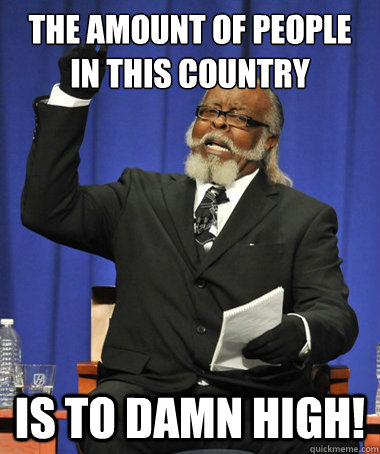 The amount of people in this country is to damn high!  The Rent Is Too Damn High
