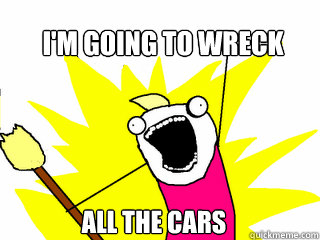 I'm going to wreck All the cars  All The Things