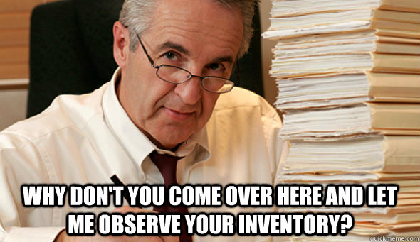  Why don't you come over here and let me observe your inventory?  