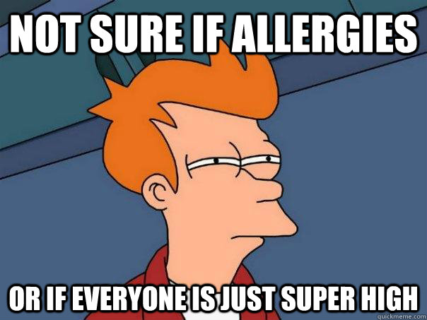 Not sure if allergies Or if everyone is just super high    Futurama Fry