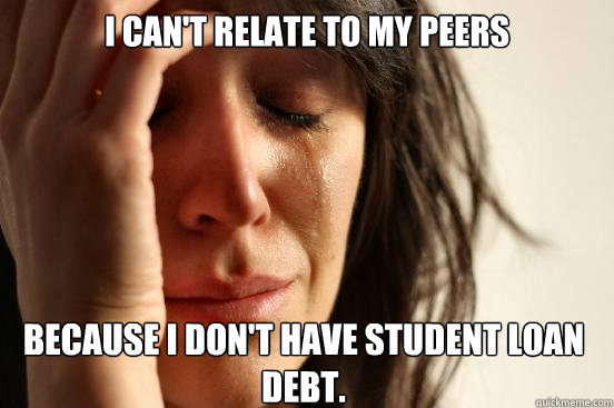 I can't relate to my peers because I don't have student loan debt. - I can't relate to my peers because I don't have student loan debt.  First World Problems