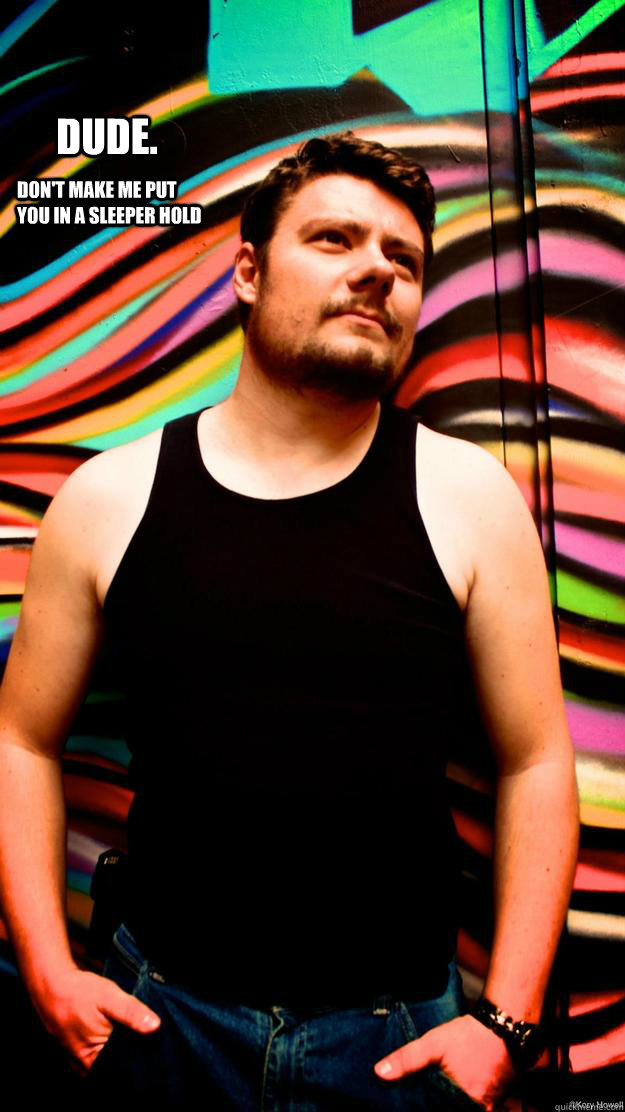 Dude. Don't make me put you in a sleeper hold Misc quickmeme