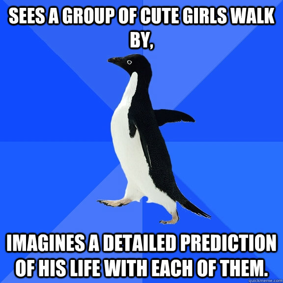sees a group of cute girls walk by, Imagines a detailed prediction of his life with each of them.  Socially Awkward Penguin
