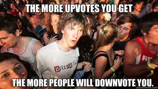 The more upvotes you get The more people will downvote you.  Sudden Clarity Clarence