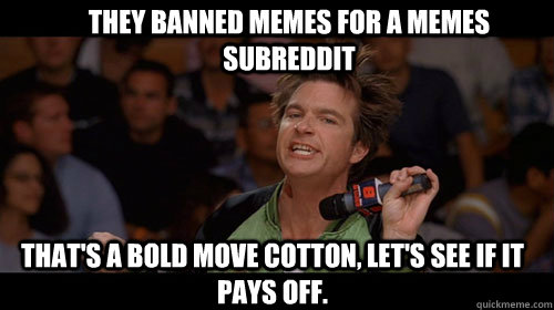 They banned memes for a memes subreddit that's a bold move cotton, let's see if it pays off.   Bold Move Cotton