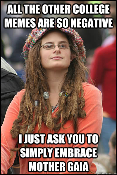 All the other college memes are so negative I just ask you to simply embrace Mother Gaia  College Liberal