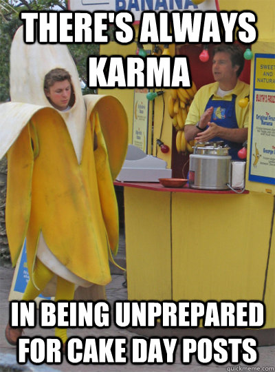 THERE'S ALWAYS karma in being unprepared for cake day posts - THERE'S ALWAYS karma in being unprepared for cake day posts  money in the banana stand