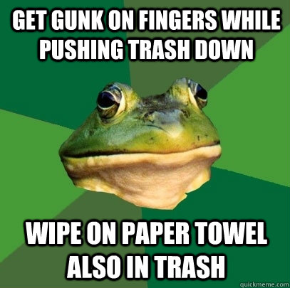 get gunk on fingers while pushing trash down wipe on paper towel also in trash - get gunk on fingers while pushing trash down wipe on paper towel also in trash  Foul Bachelor Frog