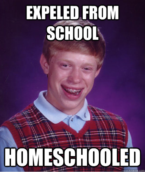 Expeled from school homeschooled  Bad Luck Brian
