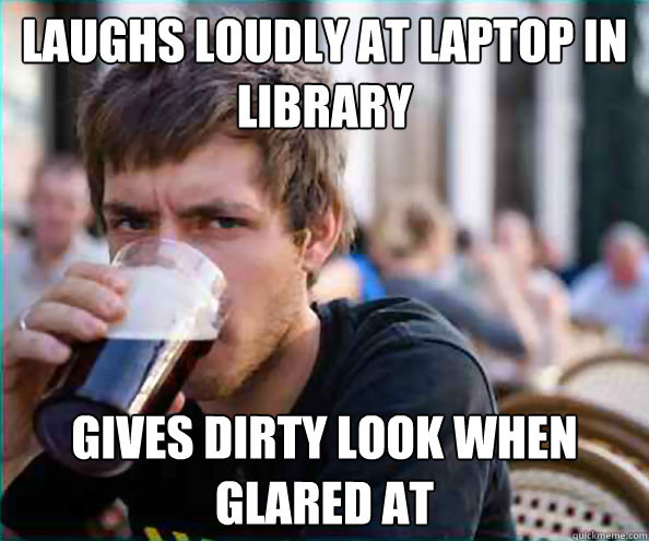 laughs loudly at laptop in library gives dirty look when glared at  College Senior