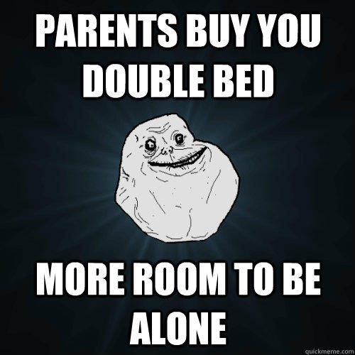 parents buy you double bed more room to be alone  Forever Alone