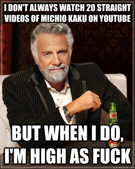 I don't always watch 20 straight videos of Michio Kaku on youtube But when i do, I'm high as fuck  The Most Interesting Man In The World