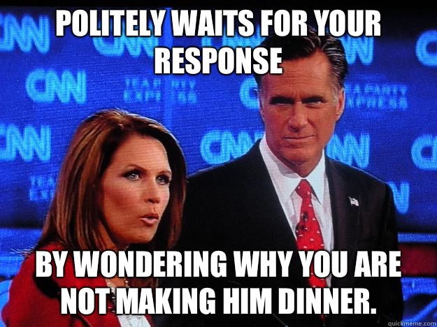 Politely WAITS FOR YOUR RESPONSE by wondering why you are not making him dinner.  - Politely WAITS FOR YOUR RESPONSE by wondering why you are not making him dinner.   Socially Awkward Mitt Romney