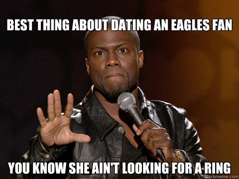 best thing about dating an eagles fan you know she ain't looking for a ring  Kevin Hart