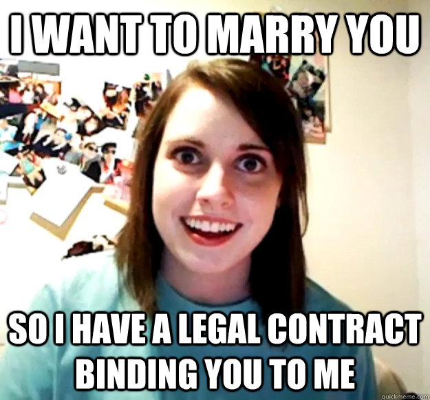 I want to marry you so I have a legal contract binding you to me  Overly Attached Girlfriend