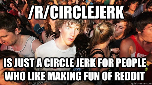 /r/circlejerk is just a circle jerk for people who like making fun of reddit - /r/circlejerk is just a circle jerk for people who like making fun of reddit  Sudden Clarity Clarence
