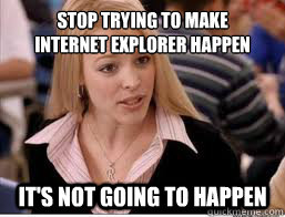 Stop trying to make 
Internet Explorer Happen IT'S NOT GOING TO HAPPEN  