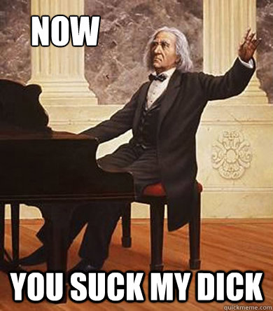 now you suck my dick  Cool Franz Liszt