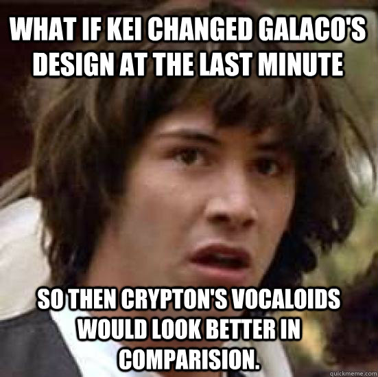 What if Kei changed Galaco's design at the last minute So then crypton's vocaloids would look better in comparision.  conspiracy keanu