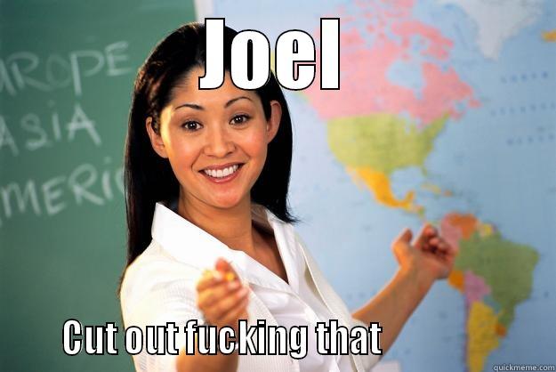 JOEL      CUT OUT FUCKING THAT                      Unhelpful High School Teacher