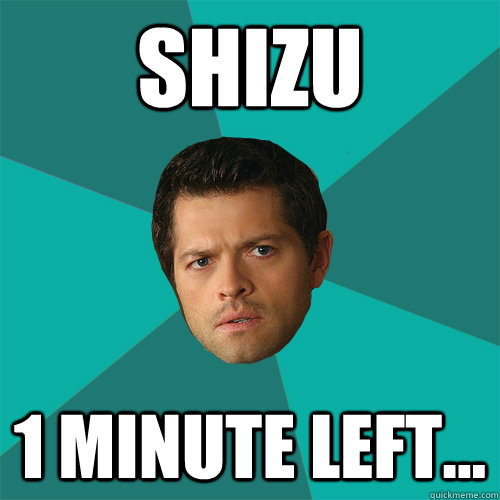 Shizu 1 minute left...  Anti-Joke Castiel