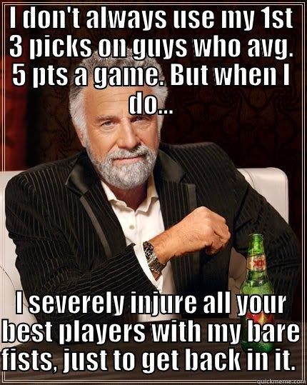 I DON'T ALWAYS USE MY 1ST 3 PICKS ON GUYS WHO AVG. 5 PTS A GAME. BUT WHEN I DO... I SEVERELY INJURE ALL YOUR BEST PLAYERS WITH MY BARE FISTS, JUST TO GET BACK IN IT.  The Most Interesting Man In The World