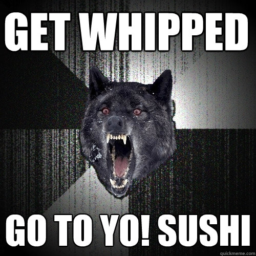 Get whipped  GO TO YO! SUSHI  Insanity Wolf