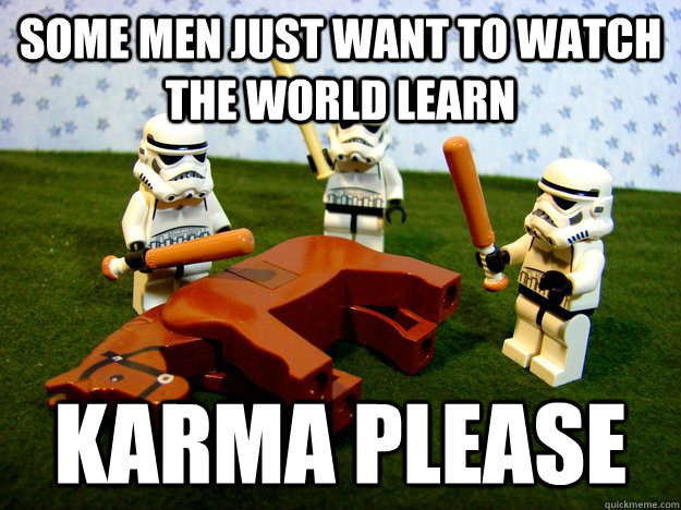 some men just want to watch the world learn Karma Please  Beating Dead Horse Stormtroopers