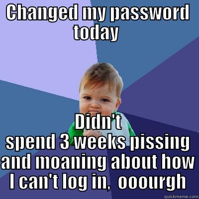 CHANGED MY PASSWORD TODAY  DIDN'T SPEND 3 WEEKS PISSING AND MOANING ABOUT HOW I CAN'T LOG IN,  OOOURGH Success Kid