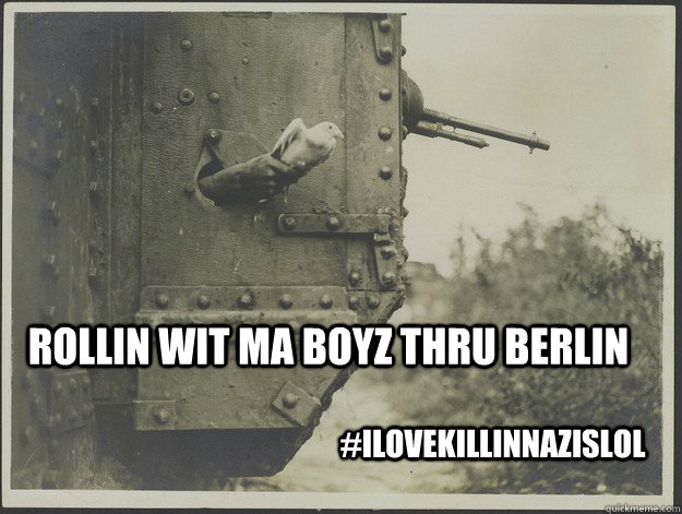 Rollin wit ma boyz thru berlin #Ilovekillinnazislol  WW2 Tweets