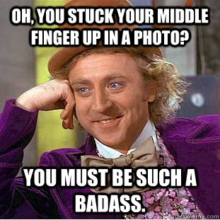 Oh, you stuck your middle finger up in a photo? You must be such a badass. - Oh, you stuck your middle finger up in a photo? You must be such a badass.  Condescending Wonka