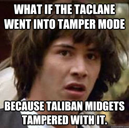 what if the taclane went into tamper mode because taliban midgets tampered with it. - what if the taclane went into tamper mode because taliban midgets tampered with it.  Misc