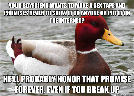 Your boyfriend wants to make a sex tape and promises never to show it to anyone or put it on the internet? He'll probably honor that promise forever, even if you break up  Malicious Advice Mallard