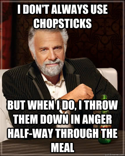 i don't always use chopsticks but when i do, i throw them down in anger half-way through the meal - i don't always use chopsticks but when i do, i throw them down in anger half-way through the meal  The Most Interesting Man In The World