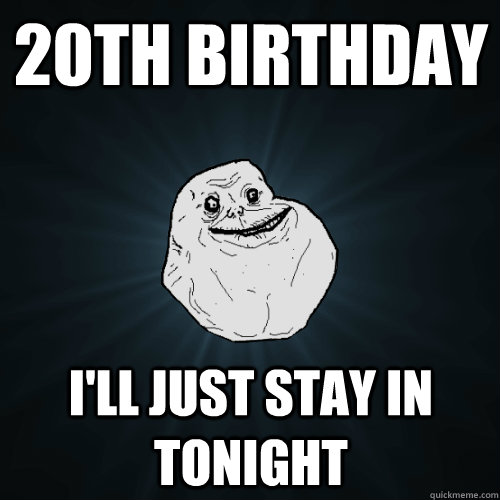 20th birthday i'll just stay in tonight  Forever Alone