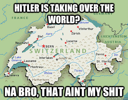 Hitler is taking over the world? Na Bro, that aint my shit  Neutral Switzerland