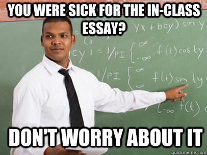 You were sick for the in-class essay? Don't worry about it  Good Guy Teacher