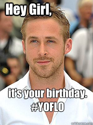 it's your birthday. 
#YOFLO Hey Girl,  Irish Dance Ryan Gosling