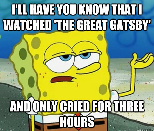 I'll have you know that I watched 'The Great Gatsby' And only cried for three hours - I'll have you know that I watched 'The Great Gatsby' And only cried for three hours  Great Gatsby