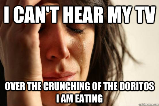I can't hear my TV Over the crunching of the doritos i am eating  First World Problems