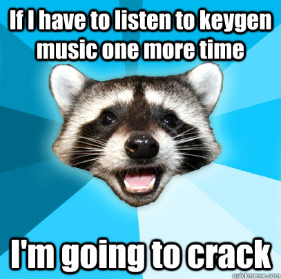 If I have to listen to keygen music one more time I'm going to crack  Lame Pun Coon