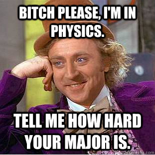 Bitch please, I'm in Physics.  Tell me how hard your major is.  Creepy Wonka