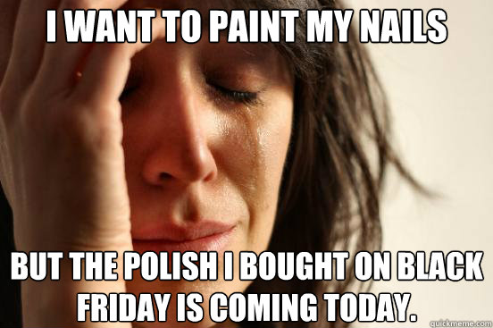 I want to paint my nails But the polish I bought on black friday is coming today.  First World Problems