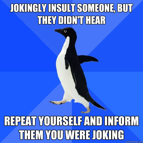 Jokingly insult someone, but they didn't hear repeat yourself and inform them you were joking  Socially Awkward Penguin