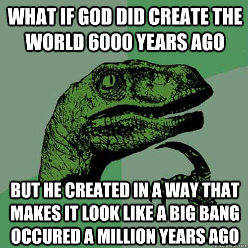 What if god did create the world 6000 years ago But he created in a way that makes it look like a big bang occured a million years ago  Philosoraptor