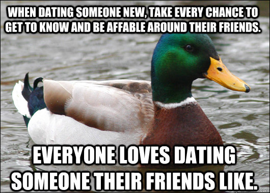 When dating someone new, take every chance to get to know and be affable around their friends. everyone loves dating someone their friends like. - When dating someone new, take every chance to get to know and be affable around their friends. everyone loves dating someone their friends like.  Actual Advice Mallard