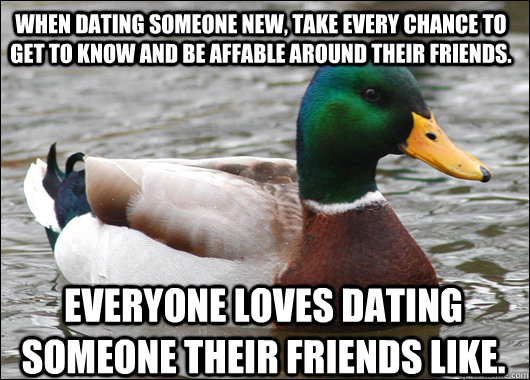 When dating someone new, take every chance to get to know and be affable around their friends. everyone loves dating someone their friends like.  Actual Advice Mallard